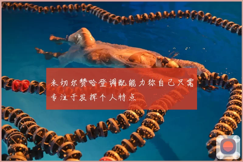 米切尔赞哈登调配能力称自己只需专注于发挥个人特点