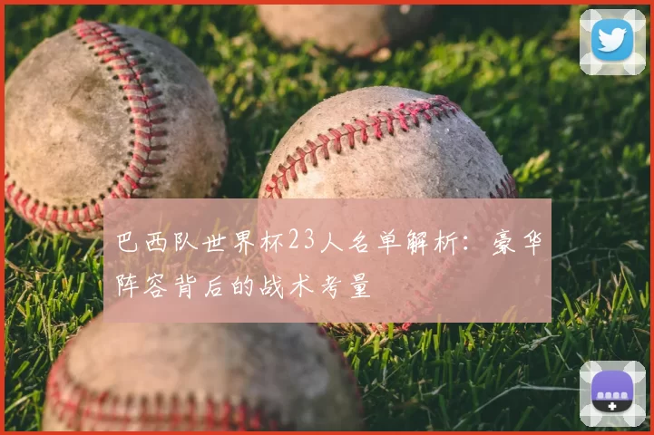 巴西队世界杯23人名单解析:豪华阵容背后的战术考量