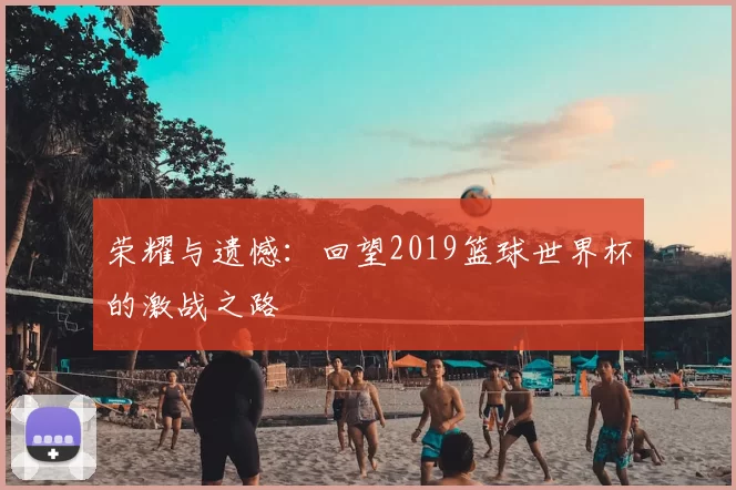 荣耀与遗憾：回望2019篮球世界杯的激战之路