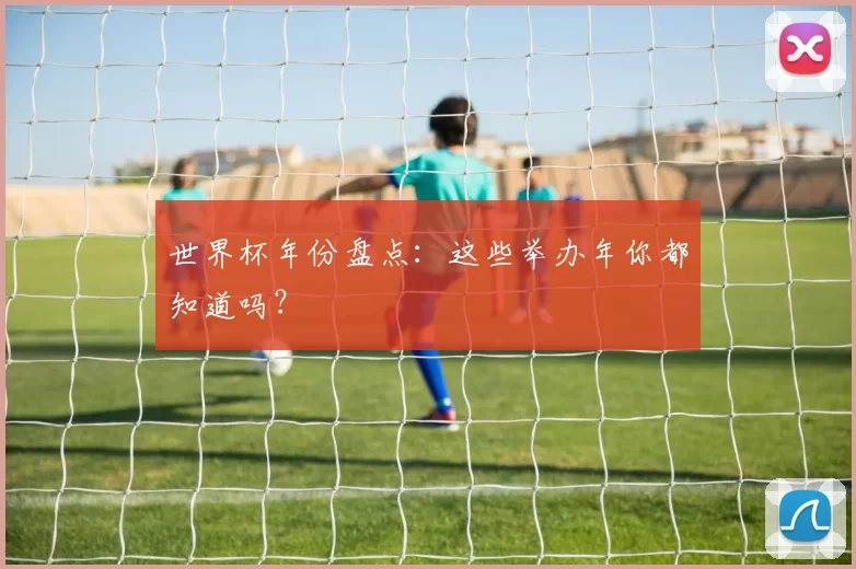 世界杯年份盘点:这些举办年你都知道吗?