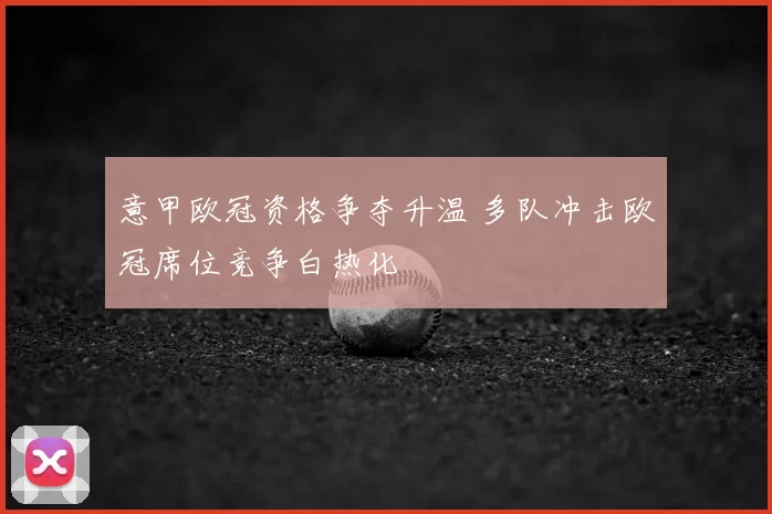 意甲欧冠资格争夺升温 多队冲击欧冠席位竞争白热化