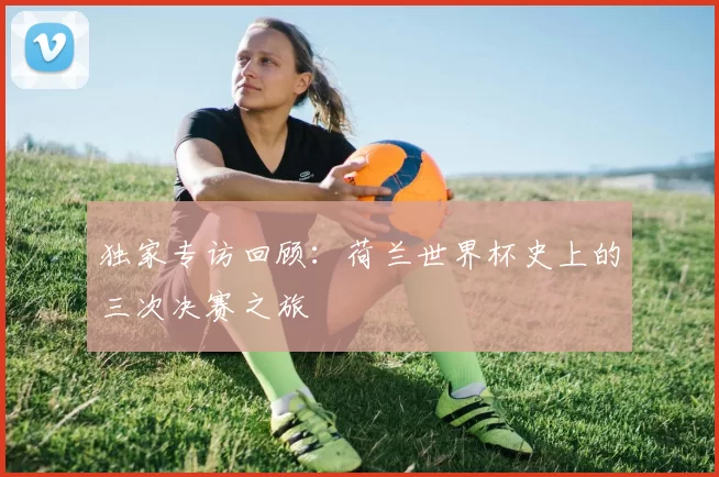 独家专访回顾：荷兰世界杯史上的三次决赛之旅