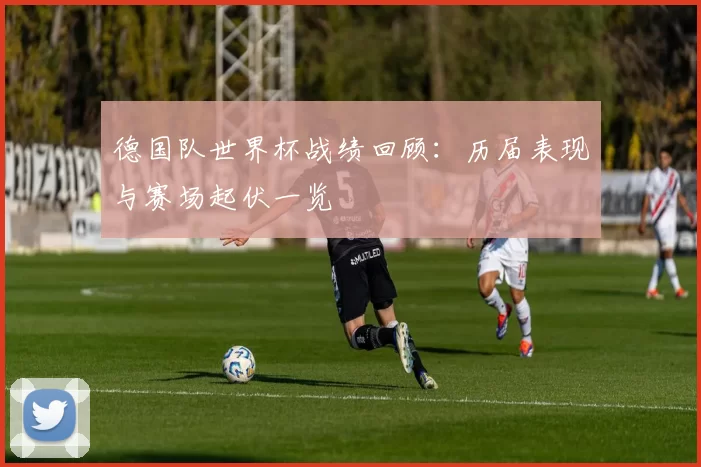 德国队世界杯战绩回顾:历届表现与赛场起伏一览