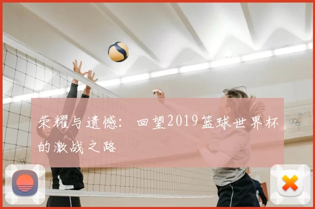 荣耀与遗憾：回望2019篮球世界杯的激战之路