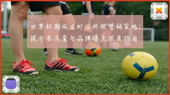 世界杯期间龙虾店终极营销策略:提升客流量与品牌曝光深度指南