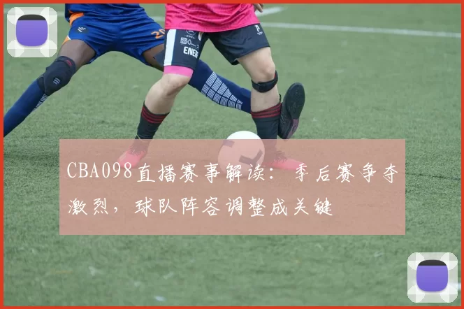 CBA098直播赛事解读:季后赛争夺激烈,球队阵容调整成关键