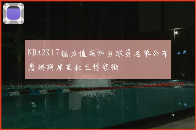 NBA2K17能力值满评分球员名单公布詹姆斯库里杜兰特领衔