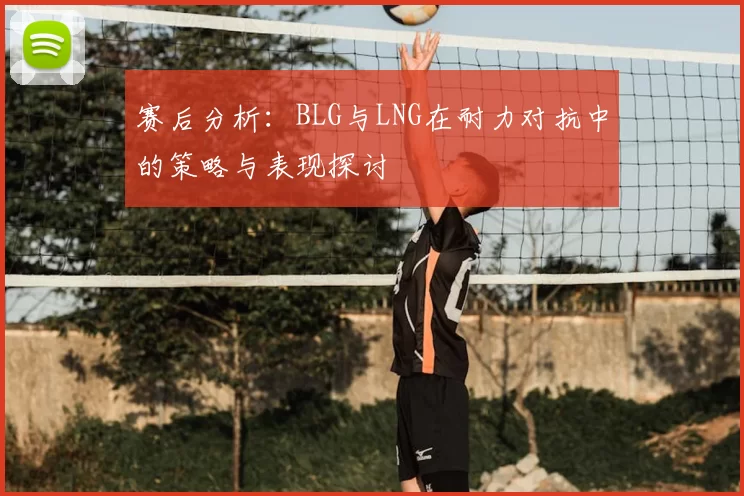 赛后分析:BLG与LNG在耐力对抗中的策略与表现探讨