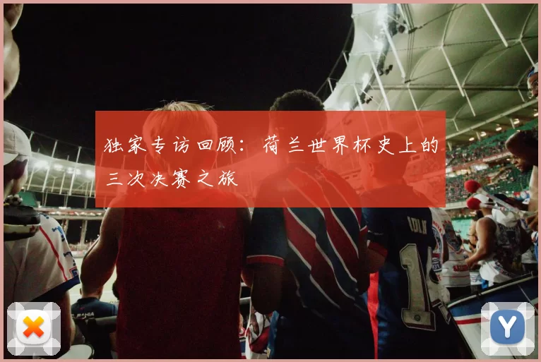 独家专访回顾：荷兰世界杯史上的三次决赛之旅