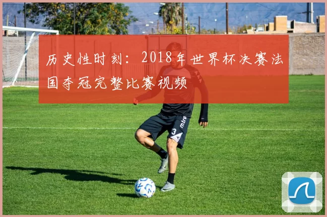 历史性时刻：2018年世界杯决赛法国夺冠完整比赛视频