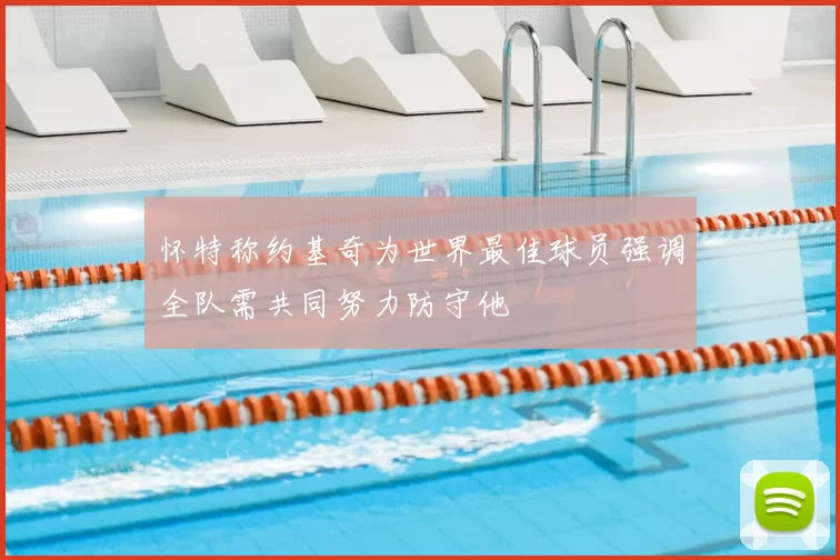 怀特称约基奇为世界最佳球员强调全队需共同努力防守他