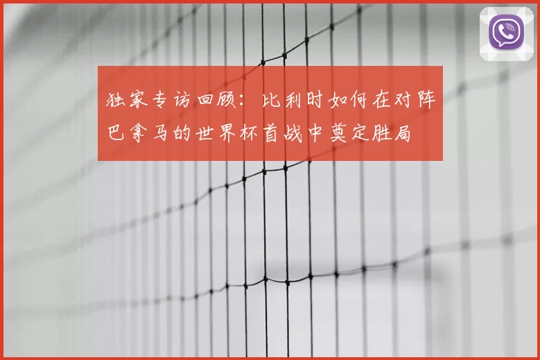 独家专访回顾:比利时如何在对阵巴拿马的世界杯首战中奠定胜局