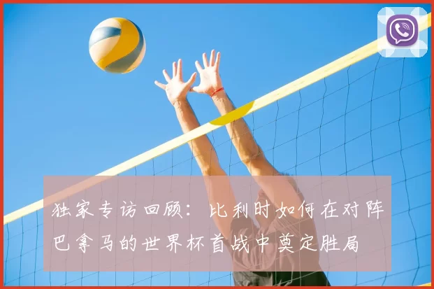 独家专访回顾:比利时如何在对阵巴拿马的世界杯首战中奠定胜局
