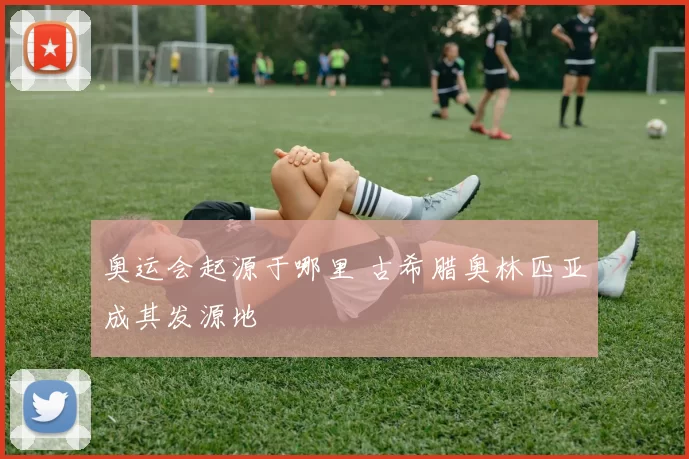 奥运会起源于哪里 古希腊奥林匹亚成其发源地