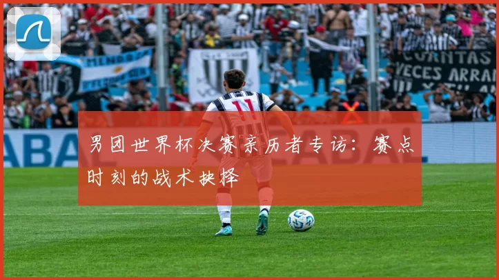 男团世界杯决赛亲历者专访：赛点时刻的战术抉择