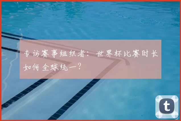专访赛事组织者:世界杯比赛时长如何全球统一?