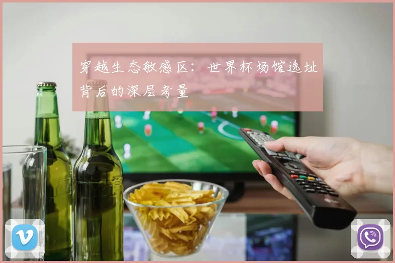 穿越生态敏感区：世界杯场馆选址背后的深层考量