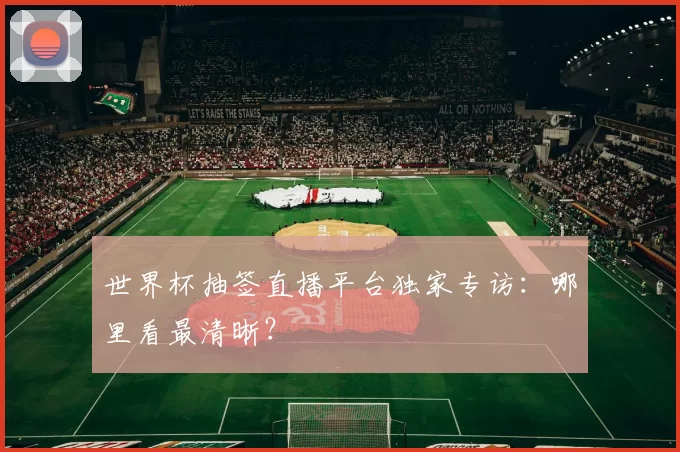 世界杯抽签直播平台独家专访:哪里看最清晰?