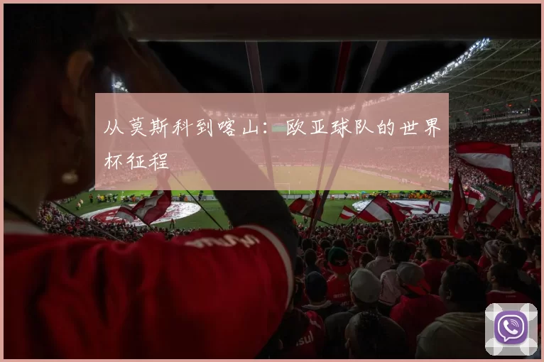 从莫斯科到喀山:欧亚球队的世界杯征程
