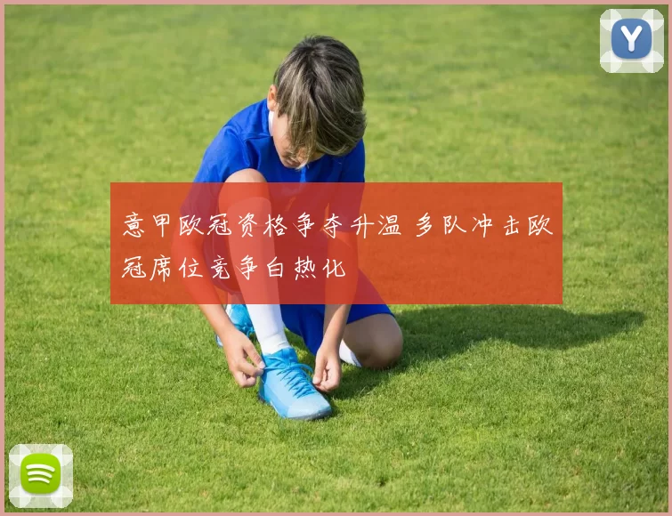 意甲欧冠资格争夺升温 多队冲击欧冠席位竞争白热化