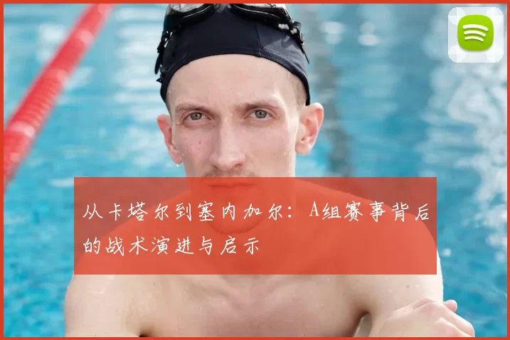 从卡塔尔到塞内加尔:A组赛事背后的战术演进与启示