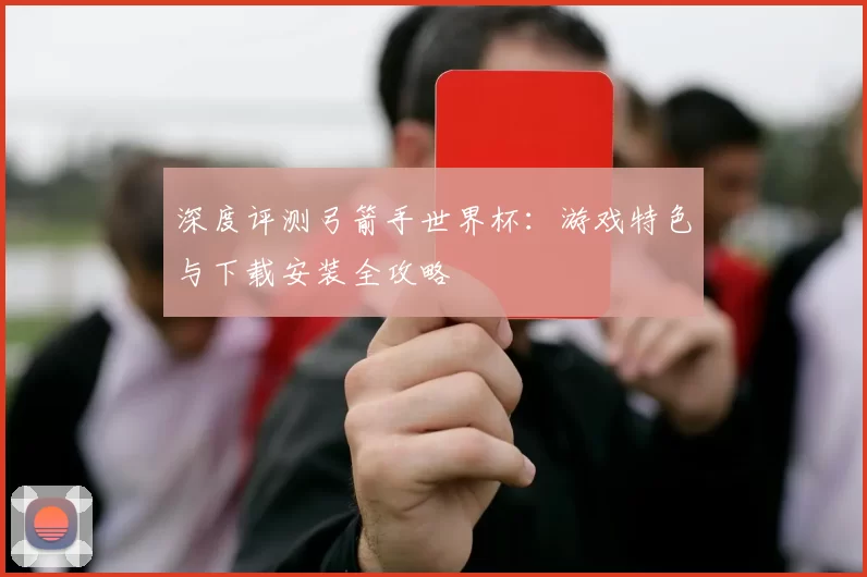 深度评测弓箭手世界杯:游戏特色与下载安装全攻略
