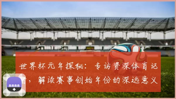世界杯元年探秘：专访资深体育记者，解读赛事创始年份的深远意义