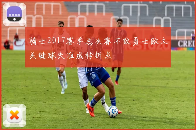 骑士2017赛季总决赛不敌勇士欧文关键球失准成转折点