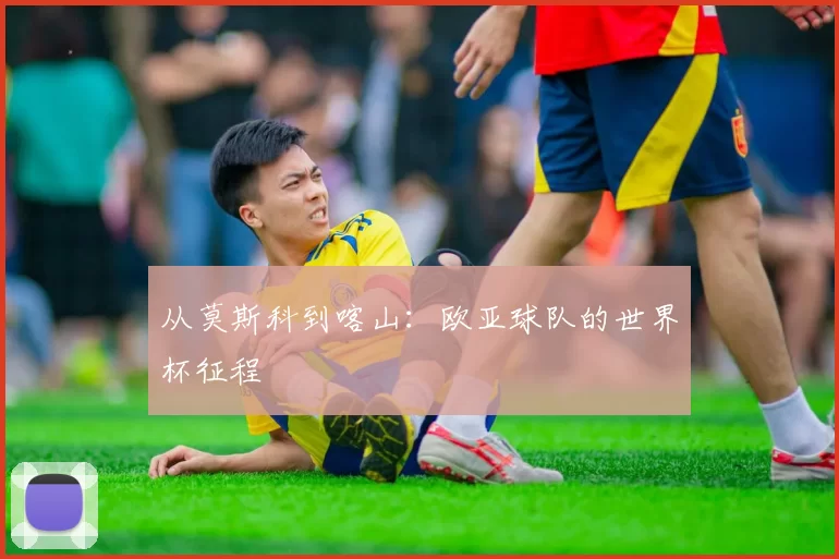 从莫斯科到喀山:欧亚球队的世界杯征程
