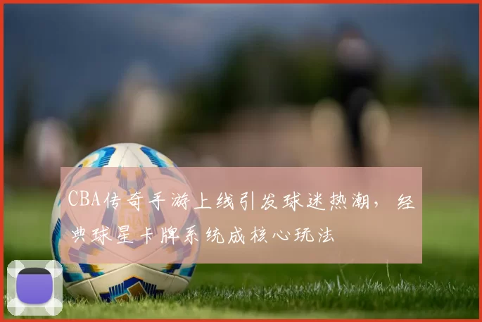 CBA传奇手游上线引发球迷热潮,经典球星卡牌系统成核心玩法