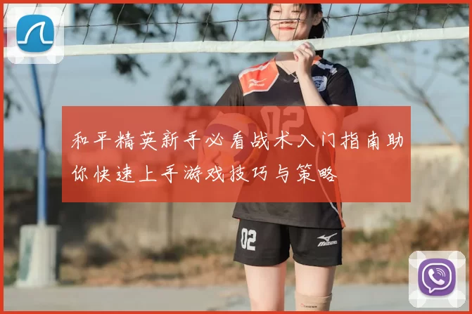 和平精英新手必看战术入门指南助你快速上手游戏技巧与策略