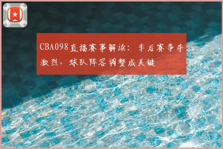 CBA098直播赛事解读：季后赛争夺激烈，球队阵容调整成关键