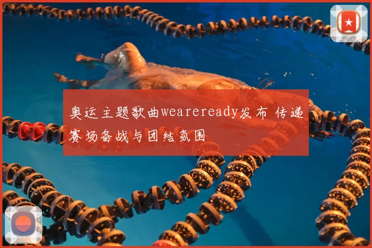 奥运主题歌曲weareready发布 传递赛场备战与团结氛围