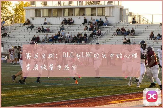赛后分析:BLG与LNG对决中的心理素质较量与启示