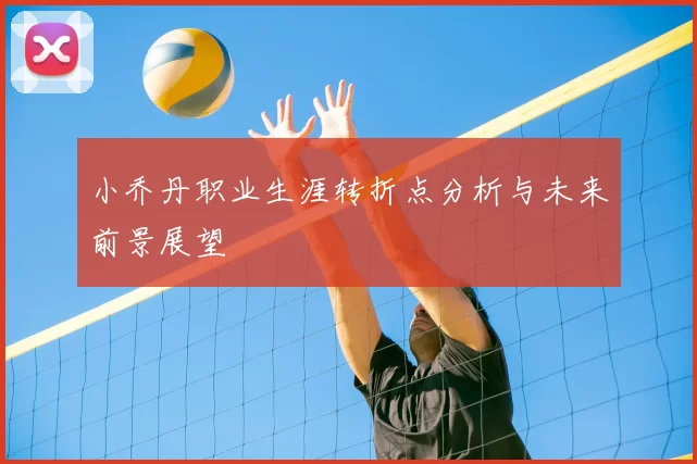 小乔丹职业生涯转折点分析与未来前景展望