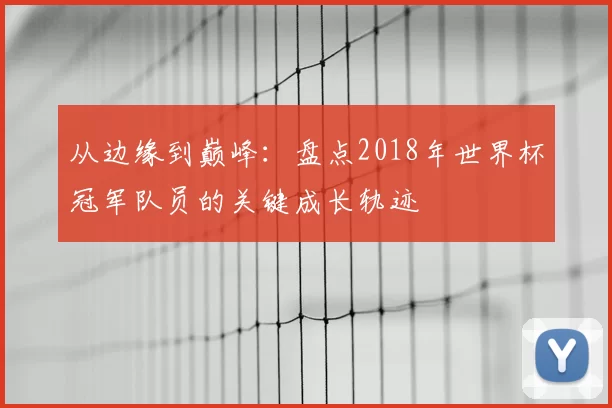 从边缘到巅峰:盘点2018年世界杯冠军队员的关键成长轨迹