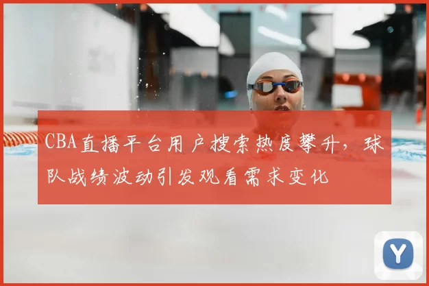 CBA直播平台用户搜索热度攀升，球队战绩波动引发观看需求变化