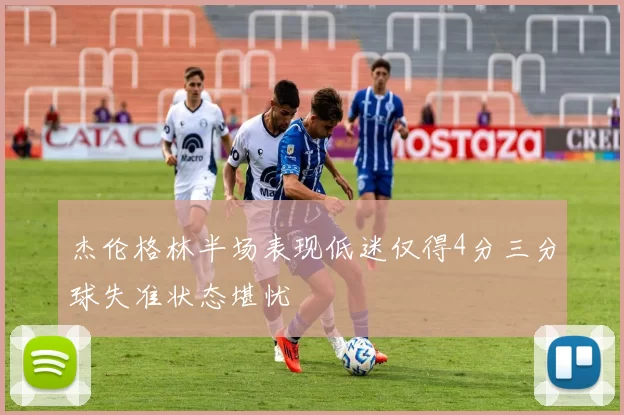 杰伦格林半场表现低迷仅得4分三分球失准状态堪忧