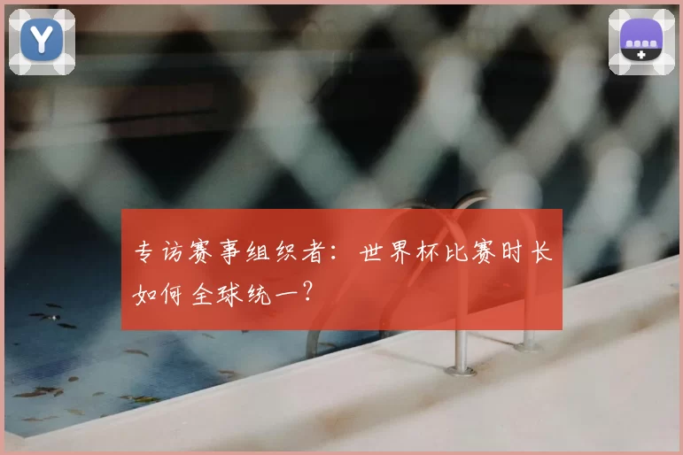 专访赛事组织者:世界杯比赛时长如何全球统一?