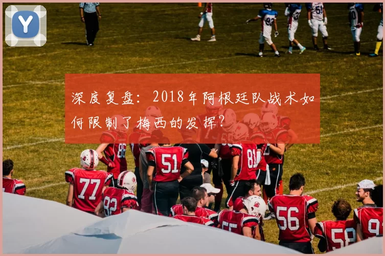 深度复盘：2018年阿根廷队战术如何限制了梅西的发挥？