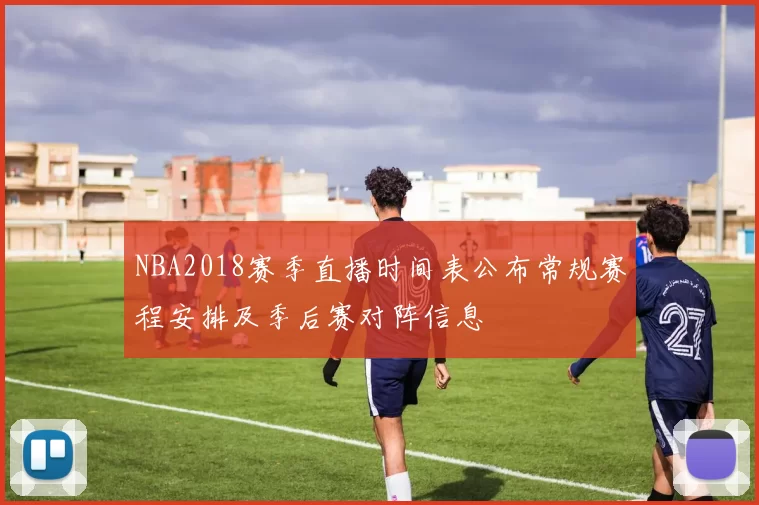 NBA2018赛季直播时间表公布常规赛程安排及季后赛对阵信息