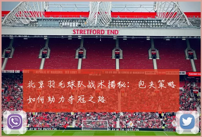 北京羽毛球队战术揭秘:包夹策略如何助力夺冠之路