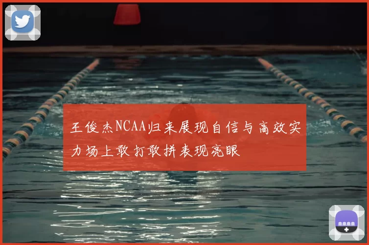 王俊杰NCAA归来展现自信与高效实力场上敢打敢拼表现亮眼