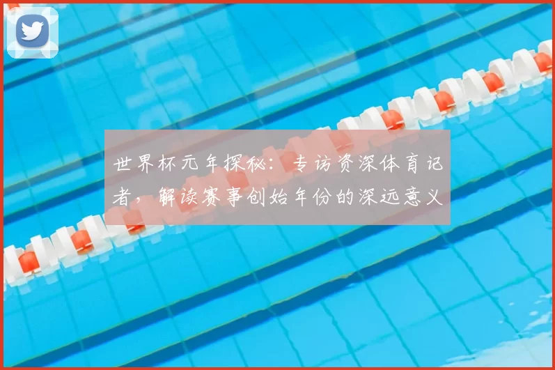 世界杯元年探秘:专访资深体育记者,解读赛事创始年份的深远意义
