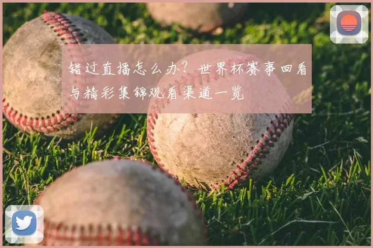 错过直播怎么办？世界杯赛事回看与精彩集锦观看渠道一览