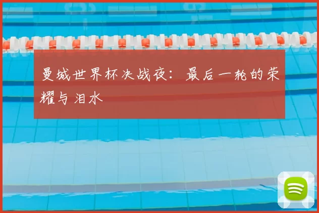 曼城世界杯决战夜:最后一轮的荣耀与泪水