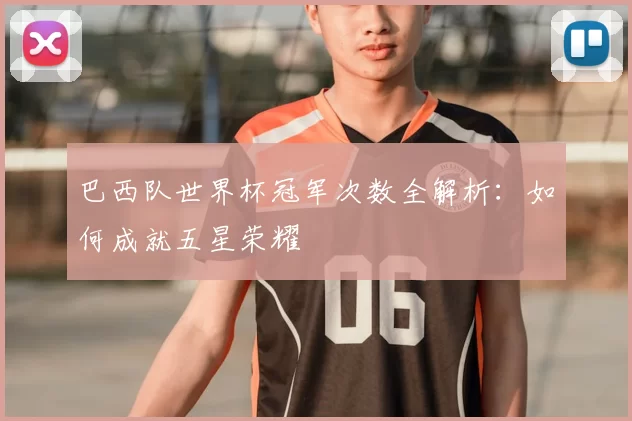 巴西队世界杯冠军次数全解析:如何成就五星荣耀