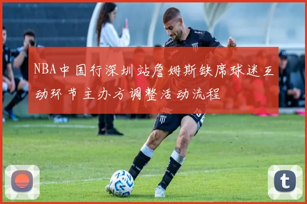 NBA中国行深圳站詹姆斯缺席球迷互动环节主办方调整活动流程