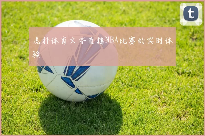 虎扑体育文字直播NBA比赛的实时体验