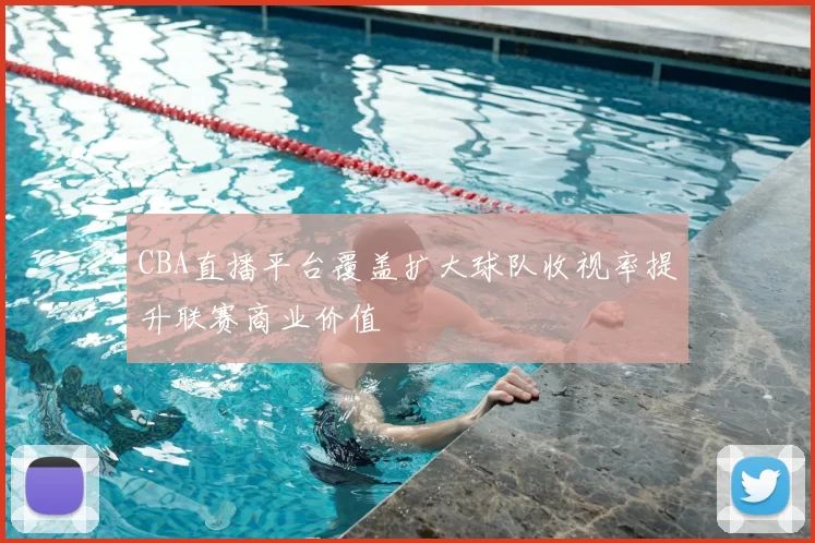 CBA直播平台覆盖扩大球队收视率提升联赛商业价值